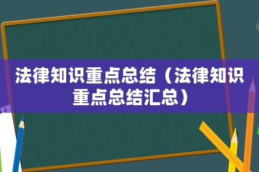 法律知識重點總結(jié)（法律知識重點總結(jié)匯總）