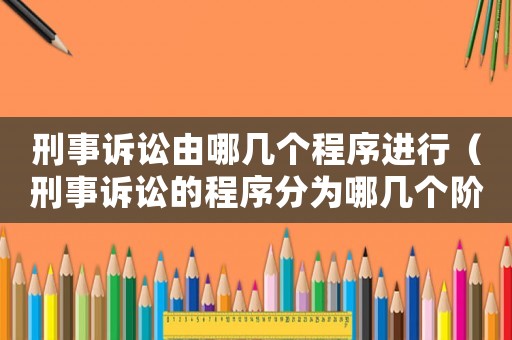 刑事訴訟由哪幾個(gè)程序進(jìn)行（刑事訴訟的程序分為哪幾個(gè)階段）