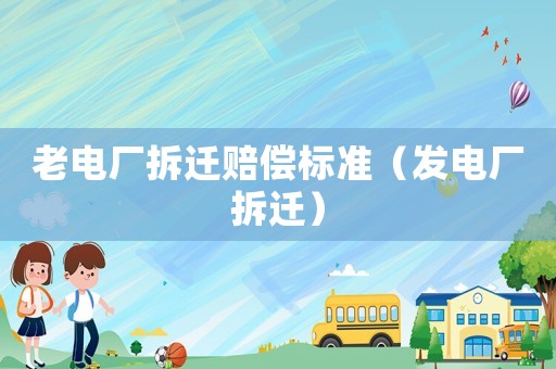 老電廠拆遷賠償標準（發(fā)電廠拆遷）