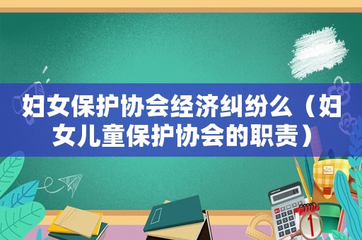 婦女保護協(xié)會經(jīng)濟糾紛么（婦女兒童保護協(xié)會的職責(zé)）