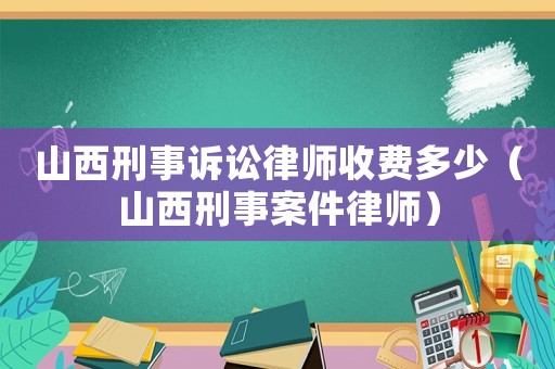 山西刑事訴訟律師收費多少（山西刑事案件律師）