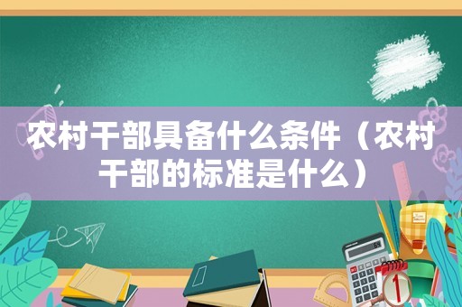 農(nóng)村干部具備什么條件（農(nóng)村干部的標準是什么）