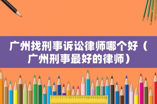 廣州找刑事訴訟律師哪個(gè)好（廣州刑事最好的律師）