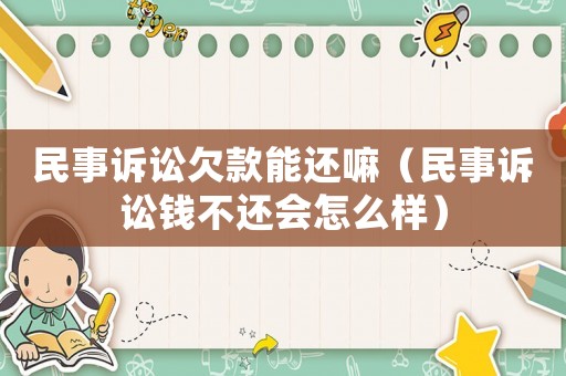 民事訴訟欠款能還嘛（民事訴訟錢(qián)不還會(huì)怎么樣）