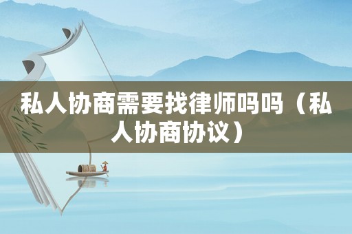 私人協(xié)商需要找律師嗎嗎（私人協(xié)商協(xié)議）