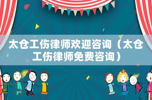 太倉工傷律師歡迎咨詢（太倉工傷律師免費咨詢）