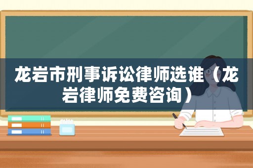 龍巖市刑事訴訟律師選誰（龍巖律師免費咨詢）