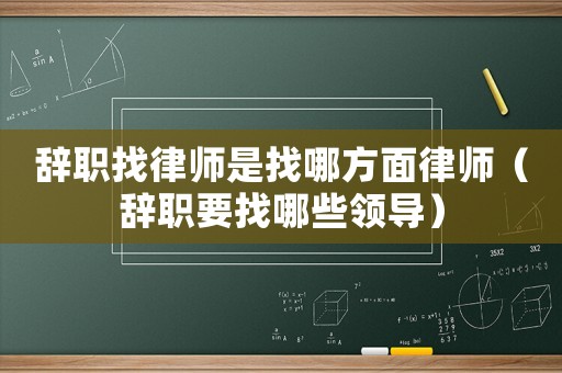 辭職找律師是找哪方面律師（辭職要找哪些領導）