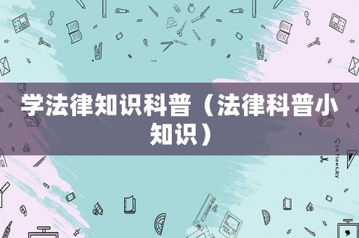 學(xué)法律知識科普（法律科普小知識）
