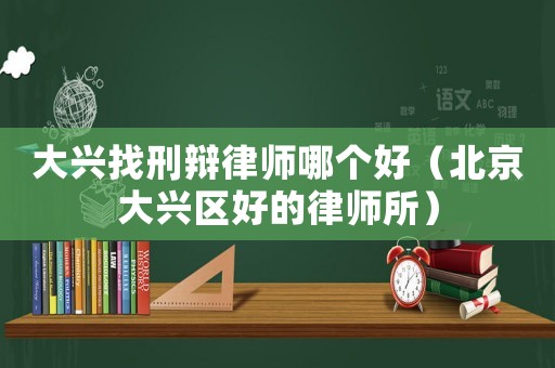 大興找刑辯律師哪個(gè)好（北京大興區(qū)好的律師所）