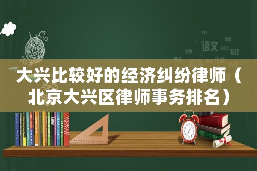 大興比較好的經(jīng)濟(jì)糾紛律師（北京大興區(qū)律師事務(wù)排名）