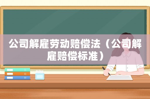 公司解雇勞動(dòng)賠償法（公司解雇賠償標(biāo)準(zhǔn)）