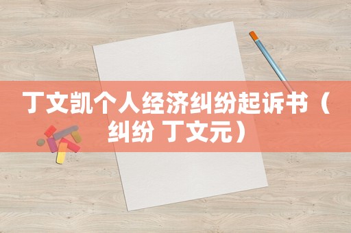 丁文凱個人經(jīng)濟糾紛起訴書（糾紛 丁文元）