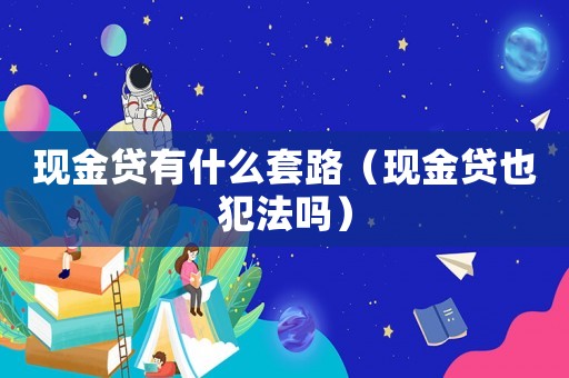 現(xiàn)金貸有什么套路（現(xiàn)金貸也犯法嗎）