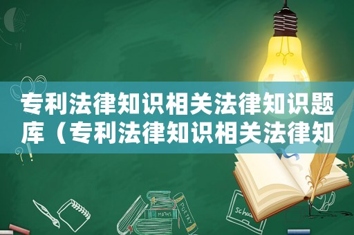專利法律知識相關(guān)法律知識題庫（專利法律知識相關(guān)法律知識題庫答案）
