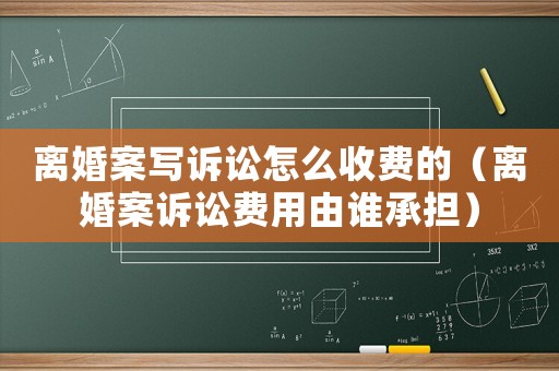 離婚案寫訴訟怎么收費(fèi)的（離婚案訴訟費(fèi)用由誰承擔(dān)）