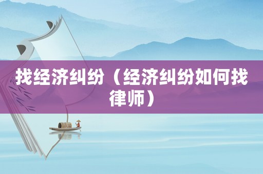 找經(jīng)濟(jì)糾紛（經(jīng)濟(jì)糾紛如何找律師）