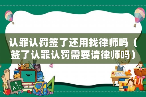 認罪認罰簽了還用找律師嗎（簽了認罪認罰需要請律師嗎）