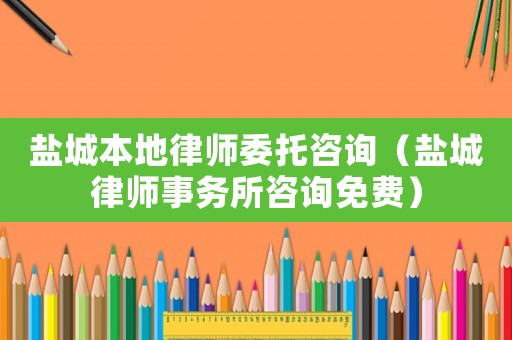 鹽城本地律師委托咨詢（鹽城律師事務(wù)所咨詢免費(fèi)）