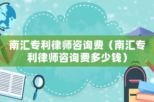 南匯專利律師咨詢費(fèi)（南匯專利律師咨詢費(fèi)多少錢）