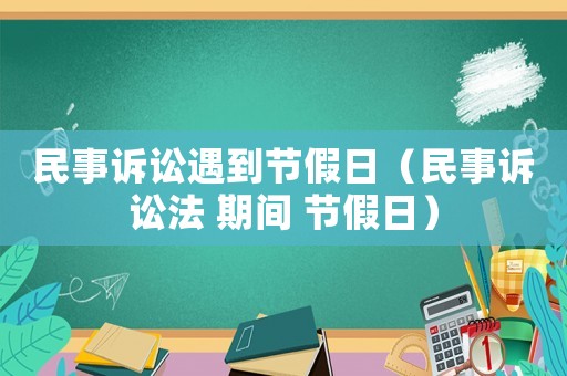 民事訴訟遇到節(jié)假日（民事訴訟法 期間 節(jié)假日）