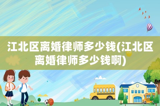 江北區(qū)離婚律師多少錢(江北區(qū)離婚律師多少錢啊)