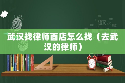 武漢找律師面店怎么找（去武漢的律師）