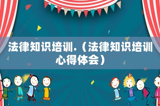 法律知識培訓(xùn).（法律知識培訓(xùn)心得體會）