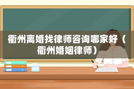 衢州離婚找律師咨詢哪家好（衢州婚姻律師）