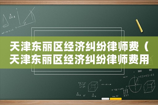天津東麗區(qū)經(jīng)濟糾紛律師費（天津東麗區(qū)經(jīng)濟糾紛律師費用多少）