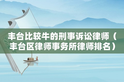 豐臺(tái)比較牛的刑事訴訟律師（豐臺(tái)區(qū)律師事務(wù)所律師排名）