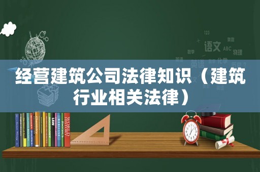 經(jīng)營建筑公司法律知識(shí)（建筑行業(yè)相關(guān)法律）
