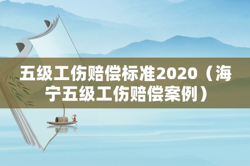 五級(jí)工傷賠償標(biāo)準(zhǔn)2020（海寧五級(jí)工傷賠償案例）
