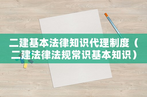 二建基本法律知識(shí)代理制度（二建法律法規(guī)常識(shí)基本知識(shí)）