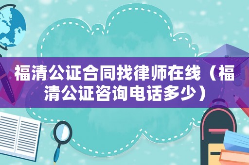 福清公證合同找律師在線（福清公證咨詢電話多少）