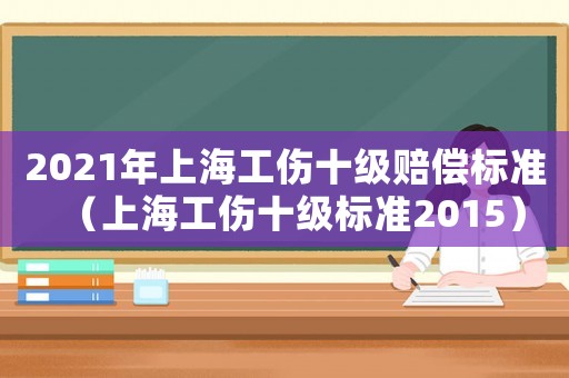 2021年上海工傷十級賠償標(biāo)準(zhǔn)（上海工傷十級標(biāo)準(zhǔn)2015）