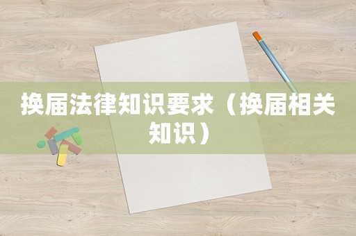 換屆法律知識(shí)要求（換屆相關(guān)知識(shí)）