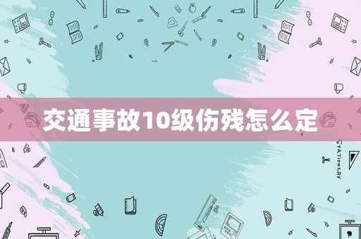 交通事故10級傷殘怎么定