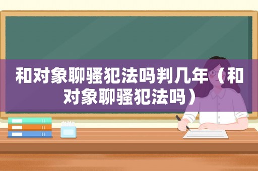 和對象聊騷犯法嗎判幾年（和對象聊騷犯法嗎）
