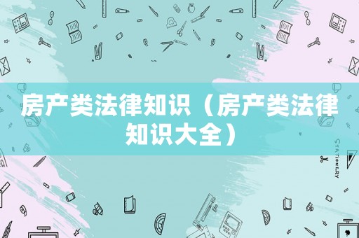 房產(chǎn)類法律知識（房產(chǎn)類法律知識大全）