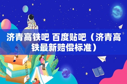 濟青高鐵吧 百度貼吧（濟青高鐵最新賠償標(biāo)準(zhǔn)）