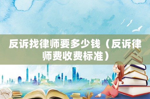 反訴找律師要多少錢（反訴律師費收費標準）