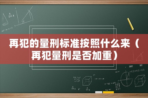 再犯的量刑標(biāo)準(zhǔn)按照什么來(lái)（再犯量刑是否加重）