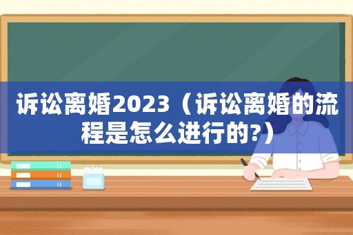 訴訟離婚2023（訴訟離婚的流程是怎么進(jìn)行的?）