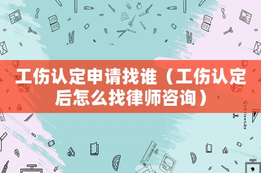 工傷認定申請找誰（工傷認定后怎么找律師咨詢）