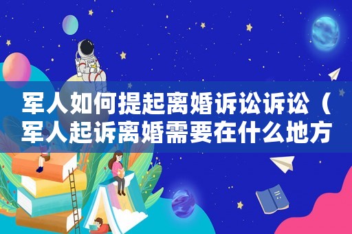 軍人如何提起離婚訴訟訴訟（軍人起訴離婚需要在什么地方離婚）