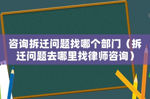 咨詢拆遷問(wèn)題找哪個(gè)部門(mén)（拆遷問(wèn)題去哪里找律師咨詢）