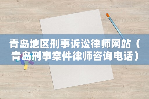 青島地區(qū)刑事訴訟律師網(wǎng)站（青島刑事案件律師咨詢電話）