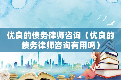 優(yōu)良的債務(wù)律師咨詢（優(yōu)良的債務(wù)律師咨詢有用嗎）