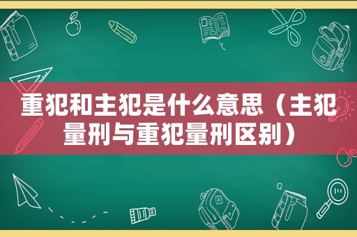 重犯和主犯是什么意思（主犯量刑與重犯量刑區(qū)別）
